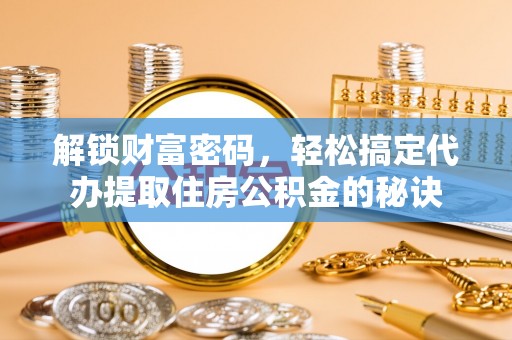 芒市解锁财富密码，轻松搞定代办提取住房公积金的秘诀