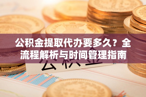 芒市公积金提取代办要多久？全流程解析与时间管理指南