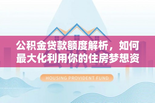 芒市公积金贷款额度解析，如何最大化利用你的住房梦想资金