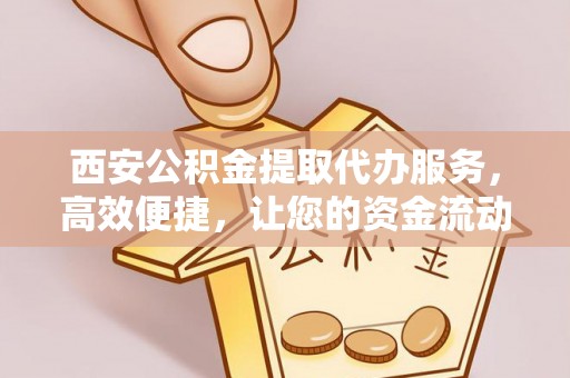 芒市西安公积金提取代办服务，高效便捷，让您的资金流动更灵活