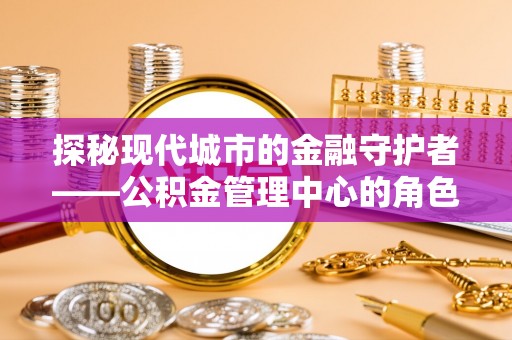 芒市探秘现代城市的金融守护者——公积金管理中心的角色与使命