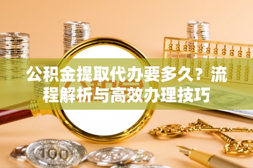芒市公积金提取代办要多久？流程解析与高效办理技巧