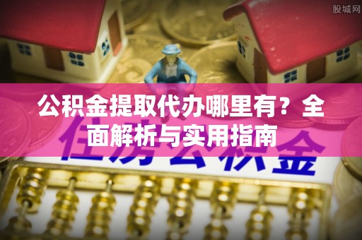 芒市公积金提取代办哪里有？全面解析与实用指南