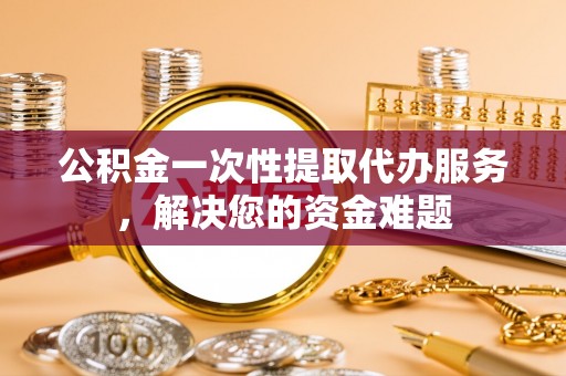 芒市公积金一次性提取代办服务，解决您的资金难题