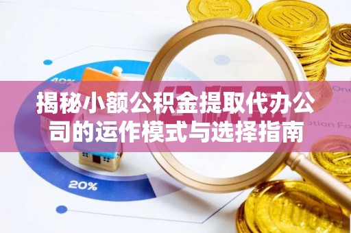 芒市揭秘小额公积金提取代办公司的运作模式与选择指南