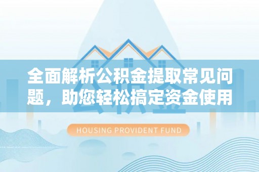 芒市全面解析公积金提取常见问题，助您轻松搞定资金使用