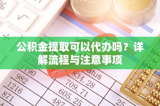 芒市公积金提取可以代办吗？详解流程与注意事项