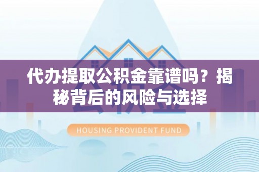 芒市代办提取公积金靠谱吗？揭秘背后的风险与选择
