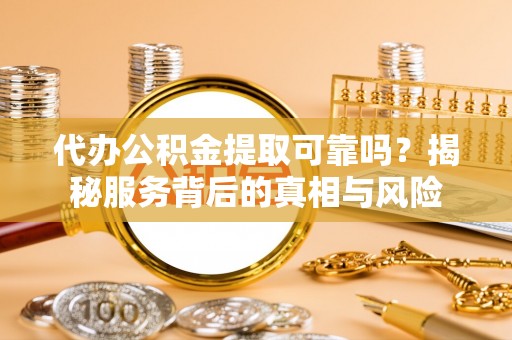 芒市代办公积金提取可靠吗？揭秘服务背后的真相与风险