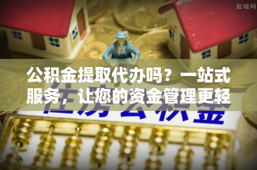 芒市公积金提取代办吗？一站式服务，让您的资金管理更轻松