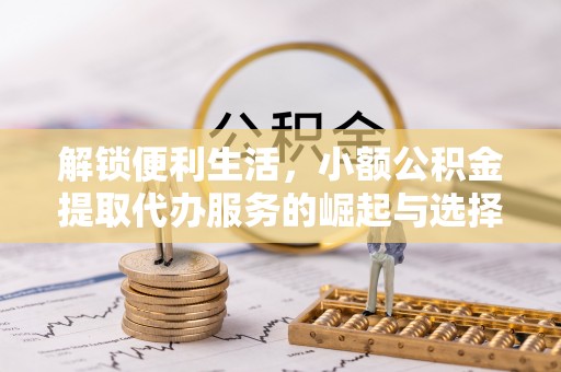 芒市解锁便利生活，小额公积金提取代办服务的崛起与选择