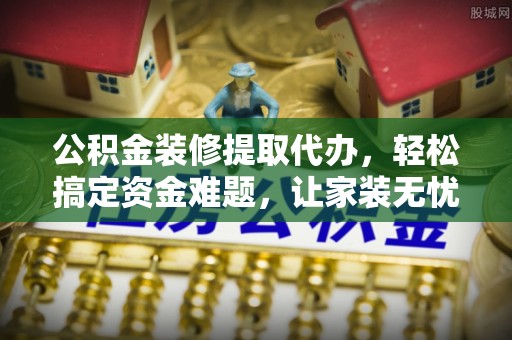 芒市公积金装修提取代办，轻松搞定资金难题，让家装无忧