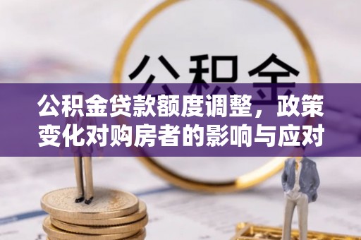芒市公积金贷款额度调整，政策变化对购房者的影响与应对策略