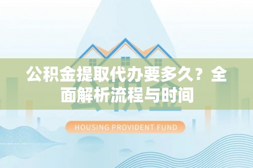 芒市公积金提取代办要多久？全面解析流程与时间