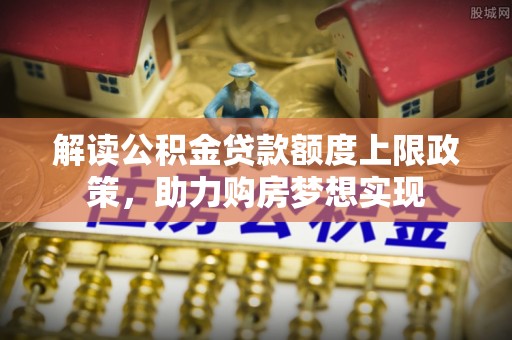 芒市解读公积金贷款额度上限政策，助力购房梦想实现