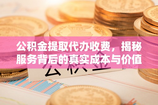 芒市公积金提取代办收费，揭秘服务背后的真实成本与价值