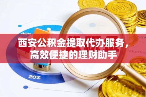 芒市西安公积金提取代办服务，高效便捷的理财助手