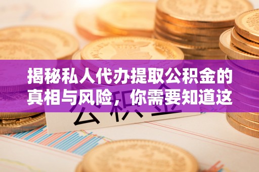 芒市揭秘私人代办提取公积金的真相与风险，你需要知道这些！