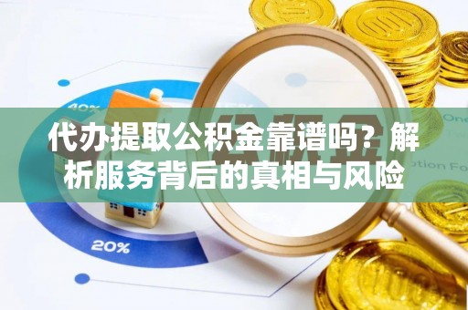 芒市代办提取公积金靠谱吗？解析服务背后的真相与风险