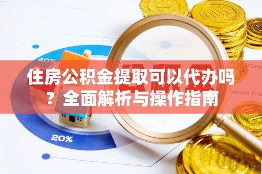 芒市住房公积金提取可以代办吗？全面解析与操作指南
