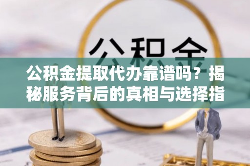 芒市公积金提取代办靠谱吗？揭秘服务背后的真相与选择指南