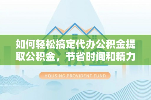 芒市如何轻松搞定代办公积金提取公积金，节省时间和精力的秘密武器