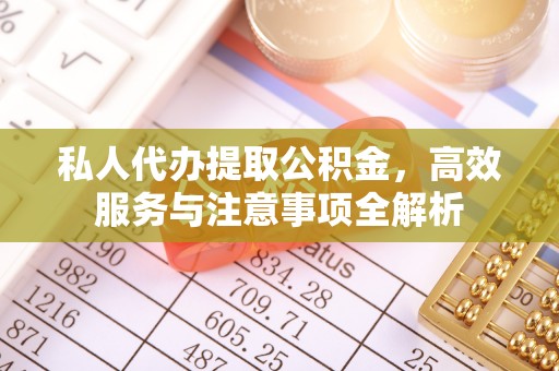 芒市私人代办提取公积金，高效服务与注意事项全解析