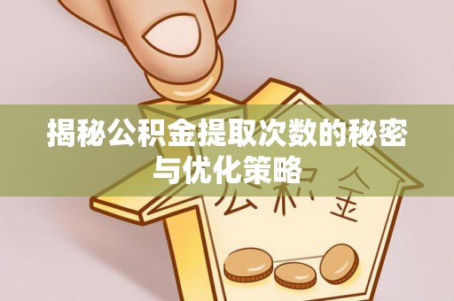 芒市揭秘公积金提取次数的秘密与优化策略