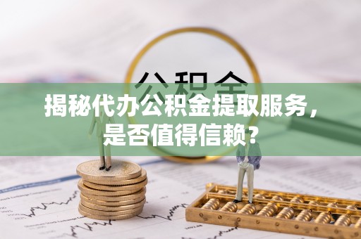 芒市揭秘代办公积金提取服务，是否值得信赖？