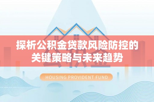 芒市探析公积金贷款风险防控的关键策略与未来趋势