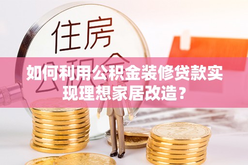 芒市如何利用公积金装修贷款实现理想家居改造？