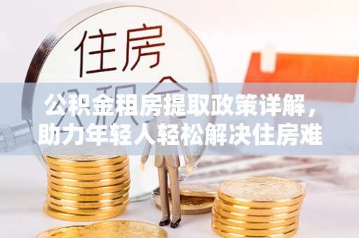 芒市公积金租房提取政策详解，助力年轻人轻松解决住房难题