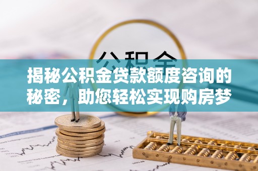 芒市揭秘公积金贷款额度咨询的秘密，助您轻松实现购房梦想