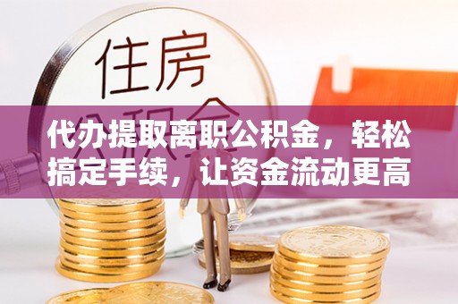 芒市代办提取离职公积金，轻松搞定手续，让资金流动更高效