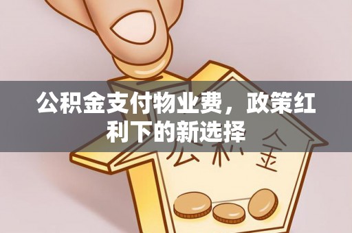 芒市公积金支付物业费，政策红利下的新选择