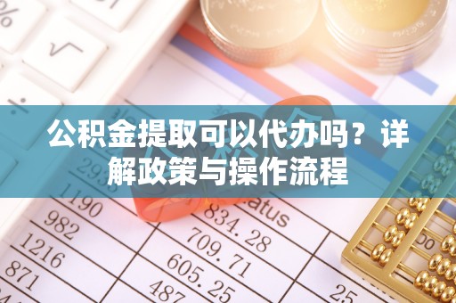芒市公积金提取可以代办吗？详解政策与操作流程