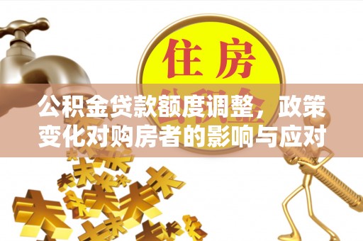 芒市公积金贷款额度调整，政策变化对购房者的影响与应对策略