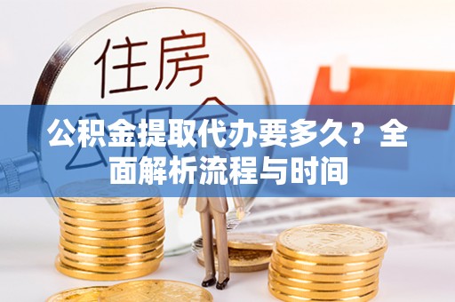 芒市公积金提取代办要多久？全面解析流程与时间
