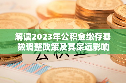 芒市解读2023年公积金缴存基数调整政策及其深远影响