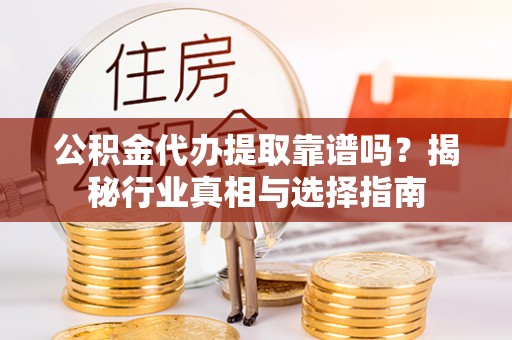 芒市公积金代办提取靠谱吗？揭秘行业真相与选择指南
