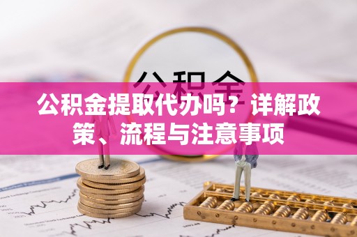 芒市公积金提取代办吗？详解政策、流程与注意事项