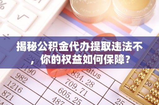 芒市揭秘公积金代办提取违法不，你的权益如何保障？